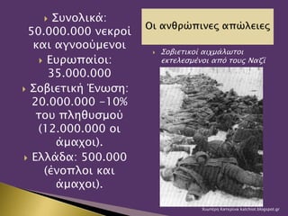  Συνολικά:
50.000.000 νεκροί
και αγνοούμενοι
 Ευρωπαίοι:
35.000.000
 Σοβιετική Ένωση:
20.000.000 -10%
του πληθυσμού
(12.000.000 οι
άμαχοι).
 Ελλάδα: 500.000
(ένοπλοι και
άμαχοι).
 Σοβιετικοί αιχμάλωτοι
εκτελεσμένοι από τους Ναζί
Χιωτέρη Κατερίνα katchiot.blogspot.gr
 