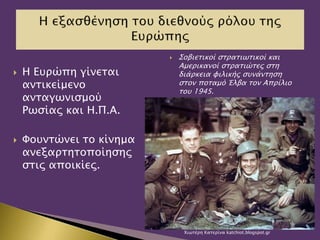  Η Ευρώπη γίνεται
αντικείμενο
ανταγωνισμού
Ρωσίας και Η.Π.Α.
 Φουντώνει το κίνημα
ανεξαρτητοποίησης
στις αποικίες.
 Σοβιετικοί στρατιωτικοί και
Αμερικανοί στρατιώτες στη
διάρκεια φιλικής συνάντηση
στον ποταμό Έλβα τον Απρίλιο
του 1945.
Χιωτέρη Κατερίνα katchiot.blogspot.gr
 