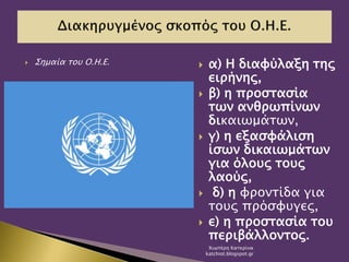  Σημαία του Ο.Η.Ε.  α) Η διαφύλαξη της
ειρήνης,
 β) η προστασία
των ανθρωπίνων
δικαιωμάτων,
 γ) η εξασφάλιση
ίσων δικαιωμάτων
για όλους τους
λαούς,
 δ) η φροντίδα για
τους πρόσφυγες,
 ε) η προστασία του
περιβάλλοντος.
Χιωτέρη Κατερίνα
katchiot.blogspot.gr
 
