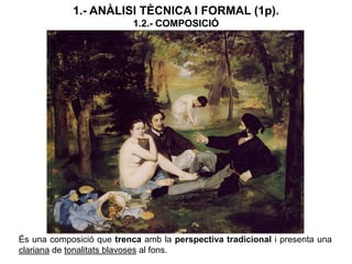 1.- ANÀLISI TÈCNICA I FORMAL (1p).
1.2.- COMPOSICIÓ
És una composició que trenca amb la perspectiva tradicional i presenta una
clariana de tonalitats blavoses al fons.
 
