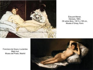 Édouard Manet,
Olympia, 1863,
Oli sobre llenç, 130´5 x 190 cm,
Musée d´Orsay, París
Francisco de Goya y Lucientes
Maja nua,
Museu del Prado, Madrid
 