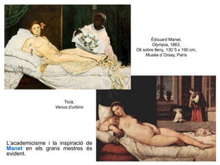 Édouard Manet,
Olympia, 1863,
Oli sobre llenç, 130´5 x 190 cm,
Musée d´Orsay, París
Ticià,
Venus d’urbino
L’academicisme i la inspiració de
Manet en els grans mestres és
evident.
 