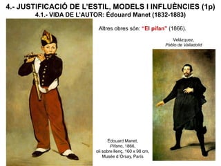 4.- JUSTIFICACIÓ DE L’ESTIL, MODELS I INFLUÈNCIES (1p)
4.1.- VIDA DE L’AUTOR: Édouard Manet (1832-1883)
Altres obres són: “El pífan” (1866).
Édouard Manet,
Pífano, 1866,
oli sobre llenç, 160 x 98 cm,
Musée d´Orsay, París
Velázquez,
Pablo de Valladolid
 