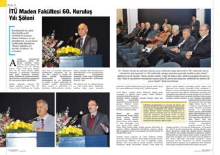 SEKTÖRDEN
HABERLERBülteni Aralık 2013
38 SEKTÖRDEN
HABERLERBülteniAralık 2013
39
çekmedim. Maden Fakültesinden gelen üçüncü rektör olarak
her zaman fakültemizle övünüyorum.” şeklinde konuştu.
60.Yıl Şöleni, “Anılarla Maden Fakültesi” başlıklı sabah
oturumları ve öğleden sonra yapılan “Başarı Öyküleri”
söyleşileri şeklinde devam etti.
Duygusal anların yaşandığı söyleşide kürsüye çıkan eski
mezunlar, katılımcılarla
öğrencilik yıllarından anılarını
paylaştı. Öğleden sonraki
oturumlarda ise Madencilik
sektöründe başarıyı yakalayan
İTÜ'lüler öykülerini anlattı.
Birinci gün sabah
oturumlarında Erman Tulgar,
Niyazi Eruslu, Mehmet
Öztürk, Mustafa Sönmez,
Yüceer Göver, Caner Zanbak,
Y. Suha Nizamoğlu, Özer
Altay, Remzi Dilek, Tuğrul
Erkin, Mahir Vardar, Engin Arıoğlu anılarını dinleyiciler ile
paylaştı. Türkiye Madenciler Derneği’nin sponsor olduğu
öğle yemeğinden önceki son konuşmacı ise keyifli anlatımı ile
Gündüz Ökten oldu.
Okuldan mezun oluşunun 40. Yılını dolduran Türkiye
Madenciler Derneği Yönetim Kurulu Başkanı Mustafa Sönmez
konuşmasında, fakülteye olan sevgi ve bağlılığını anlattı.
Sönmez, kayıt anına dair şu anısını paylaştı; “Anadolu’da
İstanbul’da teknik üniversitede okumayı hedef tutan bir
İTÜ 60. Yıl
yazağa Kampüsü’nde
gerçekleşen şölene İTÜ
Maden Fakültesi Dekanı
Prof. Dr. Fatma Arslan, İTÜ
Rektörü Prof. Dr. Mehmet
Karaca, Yalova Üniversitesi Rektörü
Prof. Dr. M. Niyazi Eruslu, Bölüm
Başkanları ve madencilik sektörünün
önde gelen temsilcileri katıldılar.
Maden Fakültesi’nin akademisyenlerini,
öğrencilerinivemezunlarını,çalışanlarını
bir araya getiren şölene ilgi büyüktü.
Şölenin açılışında konuşan İTÜ
Maden Fakültesi Dekanı Prof. Dr.
Fatma Arslan Fakültenin 60. kuruluş
İTÜ Maden Fakültesi 60. Kuruluş
Yılı Şöleni
yılına özel, yıl içerisinde düzenlenen
etkinliklerden bahsederek “Bu yılı
dolu dolu, coşkulu ve anlamlı bir
şekilde geçirdik. Mezunlarımızla
öğrencilerimizi buluşturmayı
amaçladığımız bu son etkinliğimizi
de anılarla ve başarı öykülerimiz ile
süslemek istedik. Öğrencilerimize
ilham vermeyi ve gelecekteki yol
haritalarını belirlemelerinde yardımcı
olmayı arzuladık. Eski mezunlarımızın
öğrencilerimizle ve yeni mezunlarımızla
deneyimlerini paylaşmalarını
hedefledik. Çünkü başarı; başkalarının
geçirdiği deneyimlerden yararlanmayı
da içerir.” dedi.
İTÜ Rektörü Prof. Dr. Mehmet Karaca
ise, “1992 yılında Maden Fakültesine
katıldım, hiçbir zaman yabancılık
Kuruluşunun 60. yılını
düzenlediği çeşitli
etkinliklerle kutlayan
Maden Fakültesi, 60. yıl
etkinliklerini, 21-22 Kasım
tarihlerinde düzenlenen
“Maden Fakültesi 60.
Kuruluş Yıl Şöleni” ile
noktaladı.
Dr. Dündar Renda da salonda bulunan genç mühendis adayı öğrencilere ‘’Bir mühendis daima
cebinde bir çakı taşımalı’’ ve ‘’Bir mühendis sahaya çıkacaksa yanında mutlaka çekiç olmalı’’
öğütlerini verdi. Renda, “Bizim meslek özeldir. Tıpkı bir doktor gibi, Allah’ın yaptığını ilk gören o
olur. Nasıl ki tıp doktoru ameliyatta insanın içini ilk gören kişi oluyorsa, mühendis de madeni ilk
gören kişidir’’ ifadesini kullandı.
A
Fakültede gerçekleştirilen 60. Kuruluş Yılı şöleni, eski
mezunlar, hocalar ile maden öğrencilerini biraya getirdi.
21-22 Kasım tarihlerinde İTÜ Maden Fakültesi’nde
yapılan şölende, eskinin mezunları bugünün hoca ve
maden sektörü temsilcileri, hem anı tazeledi hem genç
mühendis adaylarına yol gösterdi. Anılar ve başarı
öyküleriyle süslenen şenlikte, fakülte-mezun ilişkisinin
en yüksek düzeyde tutularak, maden sektöründe ortak
başarılara imza atılması çağrısı yapıldı.
öğrenci olarak fakülteyi kazandığım günün sabahı kayıt
yaptırmak üzere Maçka binasından içeriye girdiğimde, o
ihtişamı, o havayı kokladığımda doğrusu çok heyecanlandım.
Kayıt yaptırmak üzere öğrenci arkadaşlarım sonradan sınıf
arkadaşlarım olan kişilerin arasında kendime bir yer buldum.
Elimdeki evraklarla kayıt sırasında beklerken benim sırama
sonradan isminin annemin de ismi olduğunu öğrendiğim,
öğrencilik dönemimde de daha
sonrasında da “ana” diye hitap
ettiğim Saniye Hanım “Ver
evraklarını.” dedi. Evraklarımı
verdim. Herhalde yüzümdeki
telaştan ve heyecandan
anlamış olacaktı, üstüne üstlük
galiba sağlık kâğıdıyla ilgili de
bir problem de vardı. O gün de
kayıt yaptırmam gerekiyordu.
Bana “Bekle.” dedi. Ben
arkada beklerken muhtemelen
evrakları incelediğinde
annemin isminin de Saniye
olduğunu görünce; “Gel evlat gel. Endişelenme… Al numaran
66.” dedi. O anı hiç unutmuyorum. Oradan çıktıktan sonra
birçok öğrencinin yaptığı gibi okuldan hemen çıkmadım,
işim bittikten sonra okulun bütününü dershaneleri amfileri,
laboratuarlarını o gün akşama kadar gezdim. O günden beri
galiba hem mesleğime hem üniversiteme hem de fakülteme
âşık oldum. Öğrencilik yıllarımdaki güzellikleri sizlerle
paylaşmak isterim. Görüyorum ki meslek hayatındaki
anılarını bizlerle paylaşan çok az ağabeyimiz oldu. Herhalde
anılar içinde en derinde kalanlar okul anıları olsa gerek.
 