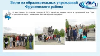 3
19 мая учащиеся 8-х классов гимназии № 587 в пятый раз приняли участие в традиционной игре "Урок
в пространстве города", посвященной 80-летию Фрунзенского района.
 