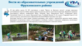 6
20 мая ребята школы № 302 участвовали в акции "Цветок на братскую могилу", которая проходила
на Синявинских высотах. Ребята заранее вырастили рассаду цветов, подготовили инвентарь. Выражаем огромную
благодарность ребятам Агафонцевой Маше, Романову Дане, Порадовской Насте, Татариновой Насте,
Тюсенковой Анне (6 «А» класс), Николаевой Анне, Голубевой Ксюше (5 «А» класс), Ставровой Саше (8 «А»
класс) и педагогу дополнительного образования Осокиной Марии Сергеевне за их труд.
Благодаря участию в таких акциях учащиеся расширяют свои знания о героическом прошлом нашей страны,
формируют историческую память и благодарность погибшим в войнах и локальных конфликтах, воспитывают
уважение к воинской доблести и бессмертному подвигу российских и советских воинов.
 