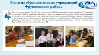 3
20 и 23 мая для учеников 5-а, 5-б и 5-в классов лицея № 226 был проведен интегрированный урок "Русский язык
в экономике". Ребята составляли пословицы о труде, разгадывали экономические ребусы, решали кроссворд
о профессиях, из предложенных слов составляли экономические термины. Выполняя задания, пятиклассники
могли показать свои знания, проявить эрудицию, смекалку, сообразительность. Победителями стали ребята,
набравшие максимальное количество баллов. Провели интегрированный урок учитель русского языка
Карпич М.В. и учитель экономики Новоселова Л.В.
 