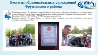5
Поздравляет команду Центра творчества и образования Фрунзенского района с третьим местом на Соревнованиях
по автомобильному многоборью среди обучающихся в профессиональных образовательных учреждениях Санкт-
Петербурга "Кубок "СПбГООВОА-АТЭМК", которые прошли 20 мая.
Румянцев Алексей, Погодаева Ксения и Левишск Лина показали отличные результаты в скоростном
маневрировании на автомобиле.
 