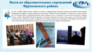 3
18 мая в ЦТиО Фрунзенского района состоялось торжественное вручение наград участникам фотоконкурса
"Читающий Петербург" в рамках районного фестиваля "Ребенок-Книга-Петербург". Ученики 6-го класса школы
№ 318 Тищенко Петр и Казарцева Полина заняли первое место, а ученики 8-го класса Костя Волгин и Анфиса
Галуза - второе. Фоторабота Петра показывает, насколько дружная их семья в часы досуга, а вот Полина любит
в одиночестве углубиться в сюжет любимой книги. Работа учеников 8-го называется "Петербург Достоевского",
этим и обусловлены такие краски и выбор места съемки. Молодцы, ребята! Поздравляем!
 