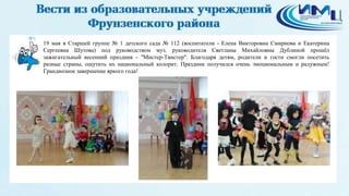 8
19 мая в Старшей группе № 1 детского сада № 112 (воспитатели - Елена Викторовна Смирнова и Екатерина
Сергеевна Шутова) под руководством муз. руководителя Светланы Михайловны Дублиной прошёл
зажигательный весенний праздник - "Мистер-Твистер". Благодаря детям, родители и гости смогли посетить
разные страны, ощутить их национальный колорит. Праздник получился очень эмоциональным и радужным!
Грандиозное завершение яркого года!
 