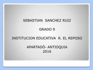 SEBASTIAN SANCHEZ RUIZ
GRADO 9
INSTITUCION EDUCATIVA R. EL REPOSO
APARTADÓ- ANTIOQUIA
2016
 