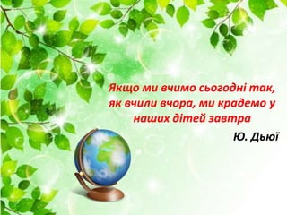 Якщо ми вчимо сьогодні так,
як вчили вчора, ми крадемо у
наших дітей завтра
Ю. Дьюї
 
