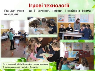 Ігрові технології
Гра для учнів – це і навчання, і праця, і серйозна форма
виховання.
Географічний КВК «Плавайте з нами морями
й океанами» для учнів 6 – 7 класів
 