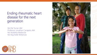 Ending rheumatic heart
disease for the next
generation
Ms Pat Turner AM
Professor Jonathan Carapetis AM
Ms Noeletta McKenzie
Ms Raychelle McKenzie
 