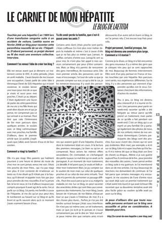 LE CARNET DE MON HÉPATITE

LE BLOG DE LAETITIA

Touchée par une hépatite C en 1989 lors
d’une transfusion sanguine suite à un
accident de voiture, Laetitia ouvre en
février 2008 un blog pour raconter cette
parenthèse nouvelle de sa vie : l’hépatite. D’abord personnel, ce projet devient
au ﬁl des mois une aventure collective.
Interview.

Comment t’es venue l’idée de créer ton blog ?

Tu dis avoir perdu ta famille, que s’est-il
passé avec tes amis ?
Certains amis dont j’étais proche sont partis.
J’étais coiffeuse. Ce n’est plus mon métier depuis la maladie et même c’est à cause d’elle
que je ne fais plus ce métier que j’aimais. Je
coiffais certains d’entre eux. Lorsqu’ils ont su
pour moi, ils n’ont plus fait appel à mes services certainement par peur d’être contaminés. Mais ce blog m’a permis de rencontrer
des gens merveilleux, de nouveaux amis. Dès
mon premier article, des personnes sont venues m’encourager. J’ai tout de suite su que je
pouvais compter sur eux, ce qui a été le cas, je
les remercie beaucoup. Il y avait des person-

Hépatati Hépatata - Mieux vivre avec le VHC - p. 9

Projet personnel, familial presque, ton
blog est devenu une aventure plus large.
Comment a t-il évolué ?
Comme je le disais, ce blog m’a fait rencontrer
des gens nouveaux. Il y a même des gens que
je côtoyais très peu qui se sont rapprochés
de moi. Beaucoup de femmes interviennent.
Elles sont d’un peu partout en France et toutes touchées par une hépatite. Nos parcours
sont variés, nos expériences différentes. Sur le
blog, il y a des personnes qui viennent d’apprendre qu’elles ont le virus. Certaines cherchent des informations,
d’autres du soutien.
Peu à peu, ce blog est devenu
plus interactif et il a tourné en forum. Une personne peut partir en
week-end, raconter qu’elle a été
fatiguée au retour parce qu’elle
prend un traitement, mais parler
de ce qu’elle a fait pendant son
week-end. C’est un blog qui a un
esprit un peu familial. On y partage également des photos de nous,
de nos enfants même de nos animaux domestiques. Certains participants des blogs sont des proches. Eux aussi vivent des choses qui ne sont
pas évidentes. Mon mari, par exemple, a écrit
sur ce blog. Cela m’a super touchée qu’il le fasse. Il m’a même dit que ce blog était son livre
de chevet, sa drogue... Même si je suis guérie
aujourd’hui, il continue de le lire... pour prendre
des nouvelles des autres. J’avais pensé arrêter
ce blog suite à ma guérison. Je l’ai mentionné
dans un de mes articles. J’ai reçu beaucoup de
réactions me demandant de continuer. Je l’ai
fait parce que certains messages m’y encouragent. Je me souviens de l’une d’entre nous
qui avait déjà suivi un premier traitement qui
s’était avéré très lourd et qui avait échoué. Elle
racontait que sa deuxième tentative avait été
plus facile grâce au soutien qu’elle avait pu
avoir sur le blog.

Je peux d’ailleurs dire que toute nouvelle personne arrivant sur le blog sera
accueillie et prise en considération. A
bientôt peut être.
http://le-carnet-de-mon-hepatite-c.over-blog.com/

13
Hépat at i , hé pat at a…

Elle est venue avant que je démarre un traitement contre le VHC. A cette période, j’étais
en arrêt maladie. J’avais besoin de me trouver
une occupation. J’avais parlé de cette idée à
Véronique Deret de SOS Hépatites qui m’avait
soutenue. Je voulais laisser
une trace pour moi de ce que
je vivais et aussi pour mes
proches. C’était ça au départ.
C’était également une façon
de parler de cette parenthèse
de ma vie à ma ﬁlle Anais qui
avait alors douze ans et qui, je
pense, ne comprenait pas ce
qui arrivait à sa maman. Peut
être que cela l’intéressera
de lire mon parcours dans
quelques années. Je voulais
avec ce blog communiquer
avec mes proches, ma famille.
D’ailleurs, dans le premier
article que j’ai publié, j’expliquais que j’allais avoir besoin d’eux et de leur nes qui avaient guéri d’une hépatite, d’autres
dont le traitement était en cours. A la lecture
soutien.
des premiers messages, j’ai bien vu qu’on se
Comment a réagi ta famille ?
comprenait. Nous avions les mêmes effets
secondaires. On s’entraidait, on s’échangeait
Elle n’a pas réagi. Mes parents qui habitent des petits tuyaux. Le mal être qu’on avait, on le
pourtant à une heure et demie de route de partageait. A un moment de mon traitement,
chez moi ne sont jamais venus me voir. J’étais j’ai déraillé. A tel point que j’ai voulu et failli artrès proche de mon frère... qui n’a pas réagi rêter mon traitement. Mais j’ai pu compter sur
non plus. Il s’est contenté de m’adresser un le soutien de mon mari, sur celui de quelques
texto où il me disait qu’il n’était pas à la hau- proches et sur celui de mes amis virtuels. Tout
teur, qu’il devrait m’appeler trois fois par jour cela m’a permis de surmonter ce passage difﬁpour prendre de mes nouvelles. Il ne l’a jamais cile... Peut être aussi parce qu’on a su, malgré la
fait. Je lui en veux. Je n’ai d’ailleurs toujours pas maladie, en rire. Sur ce blog, on peut raconter
compris pourquoi il avait agi de la sorte. J’en ai des anecdotes drôles qui sont liées aux conséparlé sur ce blog. J’ai perdu ma famille à cause quences des traitements. Sur mon blog, j’avais
de l’hépatite. Je me dis qu’un jour peut être, besoin de m’amuser, de me libérer, d’évacuer
ils tomberont au hasard sur ce blog et qu’ils tout ce que j’avais à l’intérieur de moi. Il y a
liront et qu’ils sauront alors qu’à ce moment des choses plus dures... Parfois, je n’ai pas été
j’avais vraiment besoin d’eux.
tendre surtout lorsque j’étais sous Interféron.
On n’est pas soi-même avec un tel traitement,
mais ce que j’ai écrit je le pensais et n’aurai
certainement pas osé le dire en "état normal".
Je peux même dire que certains amis m’ont

découverte d’un autre œil en lisant ce blog. Je
ne l’ai jamais relu. C’est encore trop frais pour
cela.

 