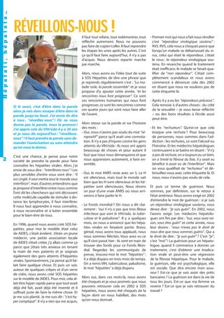 Hépatati , hépatata…

RÉVEILLONS-NOUS !

il faut tout refaire, tout redémontrer, tout
réfléchir autrement. Nous ne pouvons
pas faire de copier/coller. Il faut reprendre
les étapes les unes après les autres. C’est
ça qu’il faut faire aujourd’hui, il n’y a pas
d’acquis. Nous devons repartir marche
par marche.

Si le souci, c’est d’être dans la parole
alors je vais donc essayer d’être dans la
parole jusqu’au bout. J’ai envie de dire
à tous : “réveillez-vous” ! On ne nous
donne pas la parole, nous la prenons !
J’ai appris cela du VIH/sida il y a 20 ans
et je nous dis aujourd’hui : “réveillonsnous” ! Il faut prendre la parole sans demander l’autorisation ou sans attendre
qu’on nous la donne.

2

C’est une chance, je pense pour notre
société de prendre la parole pour faire
connaître les hépatites virales. Alors j’ai
envie de vous dire : “interférons tous” ! Les
plus sensibles d’entre vous vont dire : “il
est cinglé. Il veut mettre tout le monde sous
interféron”, mais d’autres entendrons que
je propose d’interférer entre nous comme
l’ont dit les chercheurs qui ont découvert
cette molécule capable de stimuler à distance les lymphocytes, il faut interférer.
Il nous faut apprendre à nous connaître,
à nous reconnaître et à lutter ensemble
pour le bien-être de tous.
En 1996, quand nous avons créé SOS hépatites, pour moi le modèle était celui
de AIDES, c’était évident. J’étais un jeune
médecin, une petite association locale
de AIDES s’était créée, j’y allais comme ça
parce que j’étais très anxieux en tenant
la main de mes patients et je soignais
également des gens atteints d’hépatites
virales. Spontanément, j’ai pensé qu’il fallait faire quelque chose. Et puis un soir,
autour de quelques crêpes et d’un verre
de cidre, nous avons créé SOS hépatites
sur le modèle de AIDES. Pour moi, cela allait être hyper rapide parce que tout avait
déjà été fait, avait déjà été inventé et il
suffisait juste de faire la même chose. Et
je me suis planté. Je me suis dit : “c’est hyper compliqué”. Il n’y a rien qui est acquis,

Alors, nous avons eu l’idée tout de suite
à SOS Hépatites de dire une phrase que
je reprends régulièrement c’est : “La maladie isole, la parole rassemble” et je vous
propose d’y ajouter cette année, “et les
rencontres nous font progresser”. Ce sont
ces rencontres humaines qui nous font
progresser, ce sont les rencontres comme
ces quatre jours qui vont nous faire aller
de l’avant.
Alors retour sur la parole et sur l’histoire
des mots :
- Oui, nous n'avons pas voulu du mot “séropositif” parce qu’il avait une connotation. Il n’y a pas d’injures contre les gens
atteints du VIH/sida : ils nous ont appris
beaucoup de choses et pour autant il
faut que nous nous démarquions et que
nous apprenions autrement, à faire ensemble.
- Oui, le mot ANRS reste avec un S. Le H
est silencieux, mais tout le monde sait
bien que les H sont silencieux et les hépatites sont silencieuses. Nous rêvons
un jour d’une vraie ANRS où nous arriverons à faire parler le H.
- Le Fonds mondial ? On nous a dit clairement : “oui il n’y a pas que trois fléaux
infectieux que sont le VIH/sida, la tuberculose et le paludisme”. Il y a quelques
mois, on nous a annoncé que les hépatites virales en faisaient partie. Bravo,
génial, nous avons tous applaudi, nous
nous sommes félicités. Vous avez vu ce
qu’il s’est passé hier : ils sont en train de
trouver des fonds pour ce Fonds Mondial. Regardez les communiqués de
presse, trouvez-moi le mot “hépatites” :
il a déjà disparu en trois mois de temps.
On a remis VIH, tuberculose, paludisme,
le mot “hépatites” a déjà disparu.
Alors oui, dans ces mots-là, nous avons
été choqués et je vous promets que nous
pouvons retrouver cela en 2002 à SOS
hépatites, nous avons été choqués de la
façon dont on nous habillait, des mots
qu’on nous donnait.

- Premier mot qui nous a fait nous révolter
c’est “répondeur virologique soutenu” :
RVS. RVS, cela nous a choqués parce que
lorsqu’un malade se débarrassait du virus, celui qui était le répondeur, c’était
le virus : le répondeur virologique soutenu. En revanche quand le traitement
était inefficace, le malade se faisait qualifier de “non répondeur”. C’était complètement scandaleux et nous avons
commencé à dénoncer cela dès 2002
en disant que nous ne voulions pas de
cette étiquette là.
- Après il y a eu les “répondeurs précoces”.
Cela renvoie à d’autres choses : du côté
de la sexualité – je vous laisse réfléchir
– ou des bons résultats à l’école aussi
peut-être.
- Et les “rechuteurs”. Qu’est-ce que cela
évoque une rechute ? Pour beaucoup
de personnes, nous sommes dans l’addiction : les rechutes, ce sont l’alcool ou
l’héroïne. Et les médecins hépatologues
continuaient à se battre en disant : “il n’y
a pas de rechute, on a toujours eu un bien,
on a limité la fibrose du foie, il y avait eu
bénéfice à avoir eu de l’interféron”. Mais
on vous qualifiait de “rechuteur” et débrouillez-vous avec cette étiquette là. Et
nous, nous n’avons pas voulu de cela.
Et puis ce terme de guérison. Nous
sommes, par définition, sur le retour à
l’état antérieur. Nous avons exigé en 2002
d’entendre le mot de guérison : si je suis
un répondeur virologique soutenu, vous
devez dire : “je suis guéri”. En 2002, nous
l’avons exigé. Les médecins hépatologues ont fini par dire : “oui, vous avez raison, vous êtes guéri” et cette année, nous
leur disons : “vous n’avez pas le droit de
nous dire que nous sommes guéris”. Qui a
le droit de dire : “je suis guéri” ? C’est “je”,
c’est “moi” ! La guérison pour un hépatologue, quand il commence à donner un
traitement, c’est d’obtenir une éradication virale et peut-être une régression
de la fibrose hépatique. Pour le malade,
la guérison, elle est psychologique, elle
est sociale. Que dira encore mon assureur ? Est-ce que je vais avoir des prêts
bancaires ? La guérison est dans la vie de
tous les jours. Est-ce que ma femme va
revenir ? Est-ce que je vais retrouver du
travail ?

 