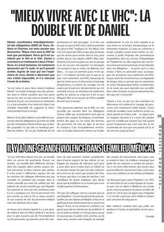 "MIEUX VIVRE AVEC LE VHC": LA
DOUBLE VIE DE DANIEL
Daniel, coordinateur interdépartemental des délégations AIDES de Tours, Orléans et Chartres, est venu assister aux
Rencontres "Mieux vivre avec le VHC"en
tant que participant. Parce qu’il est coinfecté par le VIH et le VHC, Daniel a
commencé un traitement à base d’Interféron, il y a huit semaines. Un traitement
éprouvant qui l’a isolé, et qu’il pensait
arrêter. Auprès de ceux qui ont l’expérience du virus, Daniel a découvert que
rien n’était impossible, et il a retrouvé
l’envie de se battre.

positionner en tant qu’usager. Je le fais une
fois par an pour le VIH, mais c’était la première
fois pour le VHC "explique-t-il. "Au début, c’est
vrai, il m’a peut-être fallu un peu plus de temps
que les autres pour rentrer dans le truc, pour
oublier que je suis salarié à AIDES. Mais, rapidement, j’ai trouvé ma place au sein du groupe
et je me suis pas mal exprimé. J’ai témoigné,
j’ai raconté ce que je vivais, j’ai défendu mes
idées… Ce que ces premiers jours m’ont appris ? J’ai d’abord constaté que ce que je vis
avec mon traitement anti-VHC, beaucoup de
gens le vivent aussi. Les discussions, le partage
d’expériences, ça donne du courage. J’ai été
surpris par le parcours des personnes qui ont
enchaîné cinq ou six tentatives de traitement,
parfois sur quinze ou vingt ans. C’est un peu
effrayant. Moi, je ne suis pas sûr d’être capable
de tenir tout ce temps."

"Quant à moi, ce que j’ai vécu pendant ces
Rencontres m’a redonné le courage de poursuivre mon traitement,"conﬁe Daniel. "J’avais
arrêté de travailler, j’avais arrêté les sorties car
j’étais épuisé, je m’étais isolé… Je repars avec
un oxygène nouveau. Il y a aussi des paroles
que l’on n’oublie pas. Quand j’irai mal, quand
j’aurai l’impression que c’est trop dur, je me
souviendrai de ceux qui sont passés par là, et
qui ont tenu jusqu’au bout."

IL Y A UNE GRANDE VIOLENCE DANS LE MILIEU MÉDICAL
"Je suis inﬁrmière depuis huit ans. Je travaille
dans un service de psychiatrie. Durant, ces
années, j’ai travaillé dans différents services,
dans des équipes allant parfois jusqu’à dixhuit personnes et dans d’autres plus petites.
Il m’est arrivé à différentes reprises de voir
les réactions de collègues inﬁrmières qui, par
exemple, ne voulaient pas manger dans la
même vaisselle qui avait été utilisée par des
patients du service touchés par une hépatite.
Ces patients ne sont pas très nombreux, mais
il y en a quelques uns. Tout le personnel n’est
pas comme ça, mais je l’ai vu assez souvent.
Je suis surprise de voir du personnel médical
avoir des réactions de ce type.
Je trouve qu’à certains égards il y a une grande violence dans le milieu médical. C’est de la
peur le plus souvent, pas de l’incompétence
car les personnes qui peuvent avoir des réac-

tions de rejet peuvent s’avérer compétentes
dans d’autres aspects de leur métier. Je suis
frappée du manque de tolérance qu’il peut
y avoir alors qu’on évolue dans un métier où
on devrait trouver les gens les plus tolérants
de la terre ou du moins qui essaient de l’être.
Je trouve que face à ce type de réaction, c’est
compliqué de devoir expliquer, sans doute
parce que le problème ne se résume pas à une
simple question d’information.

des années de toxicomanie, mais parce que
je voulais le faire. J’ai d’ailleurs remarqué que
parler de ma situation a conduit les personnes à me livrer elles-mêmes des choses plus
personnelles les concernant. Cela a créé entre
nous une conﬁance et une relation privilégiée.

J’ai découvert que j’avais l’hépatite C en 1992.
Je vivais dans la rue à cette époque là. Je pense que c’est en allant à Médecins du monde
qu’on a dû me proposer de passer un bilan de
Très peu de collègues sont au courant que j’ai santé et c’est là que j’ai appris pour l’hépatite
une hépatite C. Ce sont des personnes avec les- C. Je me fais suivre par mon médecin traitant
quelles j’ai une relation privilégiée. Je leur en ai avec une prise de sang par an.
parlé parce que cela fait partie de ce que je suis
depuis 18 ans. Je me sentais en conﬁance. J’ai Mon médecin voudrait bien que j’aille voir
pensé que cela ne créerait pas de problème. Si quelqu’un d’autre, un spécialiste, sera la rassuj’en ai parlé au travail, ce n’est pas parce que je rerait…
ne pouvais pas en parler à des proches, ou de
Cassandra
vieux amis, certains avec lesquels j’ai partagé
Hépatati Hépatata - Mieux vivre avec le VHC - p. 21

25
Hépat at i , hé pat at a…

"Je suis venu ici pour deux raisons,"explique
Daniel. "Je voulais échanger avec des personnes dans la même situation que moi, parce
que je me sens un peu seul au monde en ce
moment. Et puis, j’ai commencé un traitement
il y a huit semaines. Il en reste 64 à faire, il me
semblait impossible de supporter le traite- "Des personnes atteintes par le VHC, on n’en
ment pendant tout ce temps."
accueille pas souvent dans ma délégation
(Tours). Celles qui se présentent sont, pour la
Même s’il est plus habitué à accueillir les per- plupart, des usagers de drogues, et éventuelsonnes dans les délégations, qu’à être accueilli lement des gays. Ici, j’ai croisé des femmes,
par des volontaires, Daniel estime que sa dou- des personnes de tous les âges et de tous
ble casquette n’a pas été un handicap pen- les horizons. C’est incroyablement enrichisdant les ateliers. "Je n’ai pas l’habitude de me sant sur le plan personnel, comme sur le plan

professionnel. Je suis en arrêt maladie et je
vais entrer en mi-temps thérapeutique car le
traitement m’épuise. Si j’avais pu continuer à
temps complet, j’aurais aimé mettre ces rencontres à proﬁt. Proposer des permanences
hospitalières dans les services d’hépatologie
de l’hôpital de ma ville, organiser des rencontres entre personnes porteuses d’une hépatite
dans ma délégation… Je pense qu’il y a des
choses à faire, en particulier pour accompagner les personnes sous traitement anti-VHC.
Et puis, avant de rencontrer tous ces hépatants
de longue date, je pensais que les personnes
en échec thérapeutique étaient condamnées.
Je ne savais pas quoi répondre aux accueillis
dans cette situation. Je pourrai désormais leur
dire que rien n’est perdu."

 