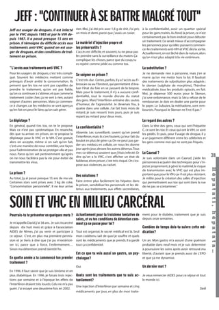 JEFF : "CONTINUER À SE BATTRE MALGRÉ TOUT"
Jeff est usager de drogues. Il est infecté
par le VHC depuis 1985 et par le VIH depuis 1987. Il a passé presque 15 ans en
prison. Il témoigne du difﬁcile accès aux
traitements anti-VHC quand on est usager de drogues, et des conditions de traitement en prison.

rien. Moi, j’ai été pris avec 1,8 g de shit. J’ai pris à la conﬁdentialité, avoir un quartier spécial
un mois et demi, parce que j’avais un casier.
pour les gens traités. Au fond, la prison, ce n’est
certainement pas le bon endroit pour débuter
un traitement. Ce serait mieux d’accompagner
Le matériel d’injection propre et
les personnes pour qu’elles puissent commenles préservatifs ?
cer les traitements anti-VIH et VHC dès la sortie.
L’accès est difﬁcile, et souvent, tu ne peux pas Actuellement, on est lâché dans la nature, alors
les prendre sans la surveillance du maton. Ça
qu’on n’est plus adapté à la vie extérieure.
complique les choses, parce que du coup, tu
es repéré comme pédé ou comme tox.

"L’accès aux traitements anti-VHC ?
Pour les usagers de drogues, c’est très compliqué. Souvent les médecins mettent comme
prérequis d’avoir arrêté la consommation. Ils
pensent que les tox ne sont pas capables de
prendre le traitement, qu’on est pas ﬁable,
qu’on va continuer à s’abimer, et que comme le
traitement coûte cher, ça ne sert à rien, autant
soigner d’autres personnes. Mais ça commence à changer, car les médecins se sont aperçus
qu’en fait on peut le faire, qu’on sait gérer.

La substitution ?
Se soigner en prison ?
C’est très dur. Certes, parfois, il y a l’accès au Fibroscan ou au Fibrotest, qui permettent d’évaluer l’état du foie en se passant de la biopsie.
Mais pour le traitement, il n’y a aucune conﬁdentialité, tout le monde discute du statut
des gens. Mais l’interféron entraîne des sautes
d’humeur, de l’agressivité. Je devenais fou, à
quatre dans une cellule. J’ai fait trois mois de
mitard, je suis ressorti trois jours, puis je suis
reparti au mitard pour deux mois.

Le dépistage ?
En général, quand t’es tox, on te le propose.
Mais ce n’est pas systématique. En revanche,
dès que tu arrives en prison, on te propose le
dépistage pour le VHC et le VIH. C’est gratuit,
alors on accepte, même si on sait qu’en fait,
c’est une manière de nous contrôler, une façon
pour l’administration de se protéger elle et pas
nous. Parce qu’on sait pertinemment qu’après
on ne nous facilitera pas la vie pour éviter de
transmettre les virus.

Je ne demande rien à personne, mais j’en ai
marre qu’on me mette hors la loi. Il faudrait
des traitements de substitution plus adaptés :
le skenan (sulphate de morphine), l’héroïne
médicalisée, tous les produits opiacés, en fait.
Moi, je dépense 500 euros pour le Skenan,
j’ai une ordonnance, mais la Sécu refuse de le
rembourser. Je dois en dealer une partie pour
le payer. Le Subutex, la méthadone, sont remboursés. Pourquoi le Skenan ne l’est-il pas ?

Le regard des autres ?
Dans la tête des gens, ceux qui ont l’hépatite
C, ce sont les tox. Et ceux qui ont le VIH, ce sont
Absente. Les surveillants savent qu’on prend les pédés. Et puis, pour l’usage de drogue, il y
l’interféron, mais ils s’en foutent, ça leur fait du a un jugement différent entre les célébrités et
boulot en plus de gérer ça. On ne peut pas gar- les gens comme moi qui ne sont pas friqués.
der ses médocs en cellule, on nous les donne
jour après jour, devant les autres détenus. Tous
mes co-détenus savaient que j’étais infecté. Or Le Caarud ?
dire qu’on a le VHC, c’est afﬁcher un état de Je suis volontaire dans un Caarud, j’aide les
faiblesse, et en prison, c’est très risqué. On s’ex- personnes à acquérir des techniques pour s’inpose aux violences, au racket.
jecter proprement, à gérer le matériel, le risque

La confidentialité ?

SOIN ET VHC EN MILIEU CARCÉRAL
Pourrais-tu te présenter en quelques mots ? Actuellement pour ta troisième tentative de ment pour le diabète, traitement que je suis
soins, et vu tes conditions de détention com- depuis onze semaines.
Je m'appelle David, j'ai 38 ans. Je suis incarcéré ment ça se passe pour toi?
Combien de temps dois-tu suivre cette médepuis dix huit mois et grâce à l'association
AIDES de Nîmes, j'ai pu venir et participer à Tout est organisé, le secret médical est là. Seul dication?
ce séjour. C'est, en plus ma première permis- mon codétenu sait de quoi je souffre et quels
sion et je tiens à dire que j'ai pu m'extériori- sont les médicaments que je prends. Il a gardé Un an. Mon gastro m'a assuré d'une guérison
probable dans neuf mois et je suis déterminé
ser ici, parce que à force, l'enfermement… tout ça conﬁdentiel.
à poursuivre les soins après avoir retrouvé ma
Sinon ma détention prend bientôt ﬁn.
Est ce que tu vois aussi un gastro, un psy- liberté, d'autant que je prends aussi de L'EPO
En quelle année a tu commencé ton premier chologue?
et que ça me dynamise.

traitement ?
Oui
Un dernier mot ?
En 1996. Il faut savoir que je suis binôme et en
plus diabétique. En 1996, je faisais trois injec- Quels sont les traitements que tu suis ac- Je veux remercier AIDES pour ce séjour et tout
le monde ici.
tions par semaine et à l'époque les effets de tuellement?
l'Interféron étaient très lourds. Cela ne m'a pas
Une injection d'Interféron par semaine et cinq
David
guéri. J’ai essayé une deuxième fois en 2002.
médicaments par jour, en plus de mon traiteHépatati Hépatata - Mieux vivre avec le VHC - p. 27

Hépat at i , hé pat at a…

de transmission avec le VHC qui est plus important que pour le VIH, car il est plus résistant.
Des solutions ?
Au total, j’y ai passé presque 15 ans de ma vie.
Je milite pour la création des salles d’injection
Certaines stars sont prises avec 3 kg de coke. Faire entrer plus facilement les hépatos dans qui permettraient aux tox qui sont dans la rue
"Consommation personnelle". Il ne leur arrive la prison, sensibiliser les personnels et les dé- de ne pas se contaminer."
tenus aux traitements, aux effets secondaires,

La prison ?

31

 