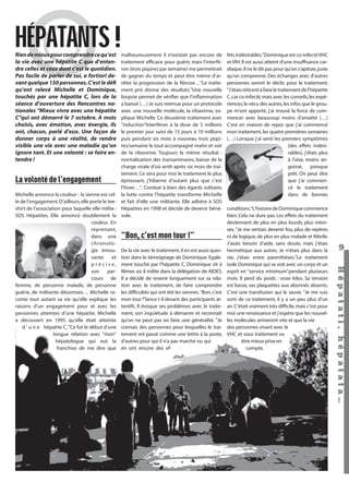 HÉPATANTS !
Rien de mieux pour comprendre ce qu’est
la vie avec une hépatite C que d’entendre celles et ceux dont c’est le quotidien.
Pas facile de parler de soi, a fortiori devant quelque 150 personnes. C’est le déﬁ
qu’ont relevé Michelle et Dominique,
touchés par une hépatite C, lors de la
séance d’ouverture des Rencontres nationales "Mieux vivre avec une hépatite
C"qui ont démarré le 7 octobre. A mots
choisis, avec émotion, avec énergie, ils
ont, chacun, parlé d’eux. Une façon de
donner corps à une réalité, de rendre
visible une vie avec une maladie qu’on
ignore tant. Et une volonté : se faire entendre !

La volonté de l’engagement

"Bon, c’est mon tour !"
De la vie avec le traitement, il en est aussi question dans le témoignage de Dominique. Egalement touché par l’hépatite C, Dominique vit à
Nîmes où il milite dans la délégation de AIDES.
Il a décidé de revenir longuement sur sa relation avec le traitement, de faire comprendre
les difﬁcultés qui ont été les siennes. "Bon, c’est
mon tour !"lance t-il devant des participants attentifs. Il évoque ses problèmes avec le traitement, son inquiétude à démarrer et reconnaît
qu’on ne peut pas en faire une généralité. "Je
connais des personnes pour lesquelles le traitement est passé comme une lettre à la poste,
d’autres pour qui il n’a pas marché ou qui
en ont encore des ef-

Hépatati Hépatata - Mieux vivre avec le VHC - p. 5

fets indésirables."Dominique est co-infecté VHC
et VIH. Il est aussi atteint d’une insufﬁsance cardiaque. Il ne le dit pas pour qu’on s’apitoie, juste
qu’on comprenne. Des échanges avec d’autres
personnes seront le déclic pour le traitement.
"J’étais réticent à faire le traitement de l’hépatite
C, car co-infecté, mais avec les conseils, les expériences, le vécu des autres, les infos que le groupe m’ont apporté, j’ai trouvé la force de commencer avec beaucoup moins d’anxiété (…)
C’est en maison de repos que j’ai commencé
mon traitement, les quatre premières semaines
(…) Lorsque j’ai senti les premiers symptômes
(des effets indésirables), j’étais plus
à l’aise, moins angoissé, presque
prêt. On peut dire
que j’ai commencé le traitement
dans de bonnes
conditions."L’histoire de Dominique commence
bien. Cela ne dure pas. Les effets du traitement
deviennent de plus en plus lourds, plus intenses. "Je me sentais devenir fou, plus de repères
ni de logique, de plus en plus malade et fébrile.
J’avais besoin d’aide, sans doute, mais j’étais
hermétique aux autres. Je n’étais plus dans la
vie, j’étais entre parenthèses."Le traitement
isole Dominique qui se voit avec un corps et un
esprit en "service minimum"pendant plusieurs
mois. Il perd du poids : onze kilos. Sa tension
est basse, ses plaquettes aux abonnés absents.
C’est une transfusion qui le sauve. "Je me suis
sorti de ce traitement, il y a un peu plus d’un
an. C’était vraiment très difﬁcile, mais c’est pour
moi une renaissance et j’espère que les nouvelles molécules arriveront vite et que la vie
des personnes vivant avec le
VHC et sous traitement va
être mieux prise en
compte.

9
Hépat at i , hé pat at a…

Michelle annonce la couleur : la sienne est celle de l’engagement. D’ailleurs, elle porte le teeshirt de l’association pour laquelle elle milite :
SOS Hépatites. Elle annonce doublement la
couleur. En
reprenant,
dans une
chronologie émouvante
et
précise,
son
parcours de
femme, de personne malade, de personne
guérie, de militante désormais… Michelle raconte tout autant sa vie qu’elle explique les
raisons d’un engagement pour et avec les
personnes atteintes d’une hépatite. Michelle
a découvert en 1995 qu’elle était atteinte
d ’ u n e hépatite C. "Ce fut le début d’une
longue relation avec "mon"
hépatologue qui eut la
franchise de me dire que

malheureusement il n’existait pas encore de
traitement efﬁcace pour guérir, mais l’interféron (trois piqûres par semaine) me permettrait
de gagner du temps et peut être même d’arrêter la progression de la ﬁbrose…"Le traitement pris donne des résultats."Une nouvelle
biopsie permet de vériﬁer que l’inﬂammation
a baissé (…) Je suis retenue pour un protocole
avec une nouvelle molécule, la ribavirine, explique Michelle. Ce deuxième traitement avec
"induction"Interféron à la dose de 5 millions
le premier jour suivi de 15 jours à 10 millions
puis pendant six mois à nouveau trois piqûres/semaine le tout accompagné matin et soir
de la ribavirine. Toujours le même résultat :
normalisation des transaminases, baisse de la
charge virale d’où arrêt après six mois de traitement. Ce sera pour moi le traitement le plus
éprouvant, j’hiberne d’autant plus que c’est
l’hiver…". Combat à bien des égards solitaire,
la lutte contre l’hépatite transforme Michelle
et fait d’elle une militante. Elle adhère à SOS
Hépatites en 1998 et décide de devenir bénévole.

 