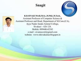 R.D.SIVAKUMAR,M.Sc.,M.Phil.,M.Tech.,
Assistant Professor of Computer Science &
Assistant Professor and Head, Department of M.Com.(CA),
Ayya Nadar Janaki Ammal College,
Sivakasi – 626 124.
Mobile: 099440-42243
e-mail : sivamsccsit@gmail.com
website: www.rdsivakumar.blogspot.in
Snagit
 