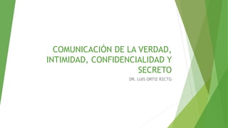 COMUNICACIÓN DE LA VERDAD,
INTIMIDAD, CONFIDENCIALIDAD Y
SECRETO
DR. LUIS ORTIZ R2CTG
 