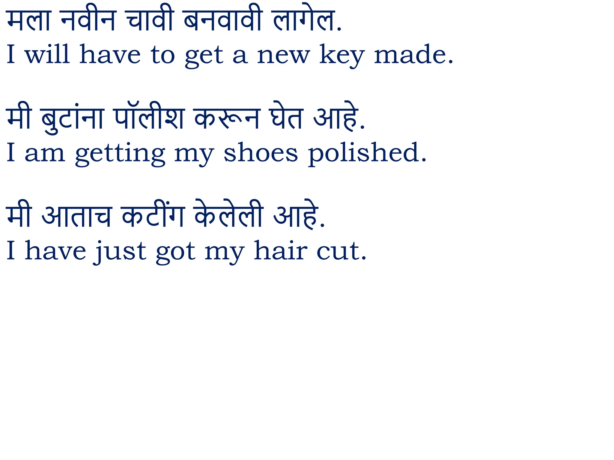 मला नव न चाव बनवाव लागेल.
I will have to get a new key made.
म बुटाींना पॉल श करून घेत आहे.
I am getting my shoes polished.
म आताच कट ींग क
े लेल आहे.
I have just got my hair cut.
 