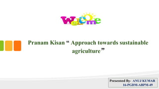Pranam Kisan “ Approach towards sustainable
agriculture”
Presented By- ANUJ KUMAR
16-PGDM-ABPM-49
 