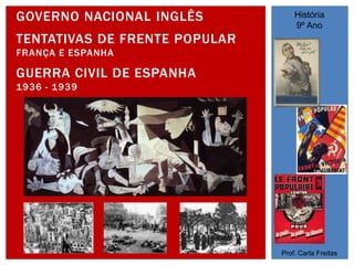 GOVERNO NACIONAL INGLÊS
TENTATIVAS DE FRENTE POPULAR
FRANÇA E ESPANHA
GUERRA CIVIL DE ESPANHA
1936 - 1939
História
9º Ano
Prof. Carla Freitas
 