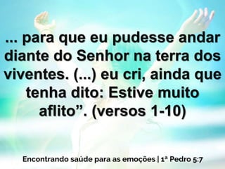 ... para que eu pudesse andar
diante do Senhor na terra dos
viventes. (...) eu cri, ainda que
tenha dito: Estive muito
aflito”. (versos 1-10)
 