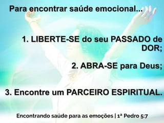 Para encontrar saúde emocional...
1. LIBERTE-SE do seu PASSADO de
DOR;
2. ABRA-SE para Deus;
3. Encontre um PARCEIRO ESPIRITUAL.
 