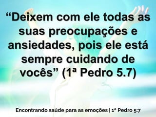 “Deixem com ele todas as
suas preocupações e
ansiedades, pois ele está
sempre cuidando de
vocês” (1ª Pedro 5.7)
 