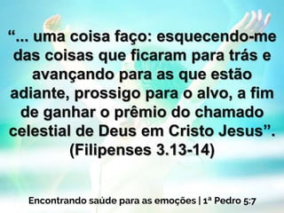 “... uma coisa faço: esquecendo-me
das coisas que ficaram para trás e
avançando para as que estão
adiante, prossigo para o alvo, a fim
de ganhar o prêmio do chamado
celestial de Deus em Cristo Jesus”.
(Filipenses 3.13-14)
 
