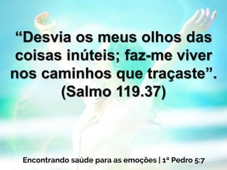 “Desvia os meus olhos das
coisas inúteis; faz-me viver
nos caminhos que traçaste”.
(Salmo 119.37)
 