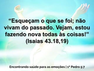 “Esqueçam o que se foi; não
vivam do passado. Vejam, estou
fazendo nova todas às coisas!”
(Isaias 43.18,19)
 