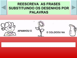 REESCREVA  AS FRASES SUBSTITUINDO OS DESENHOS POR PALAVRAS 
