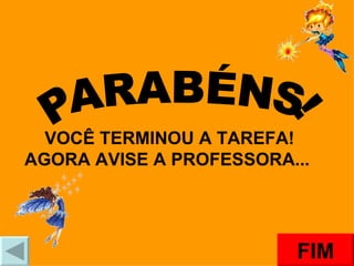 PARABÉNS! VOCÊ TERMINOU A TAREFA! AGORA AVISE A PROFESSORA...  FIM 
