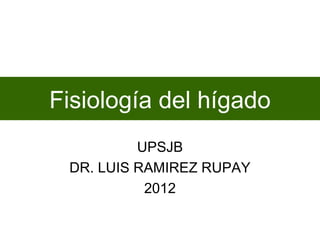 Fisiología del hígado
          UPSJB
 DR. LUIS RAMIREZ RUPAY
           2012
 