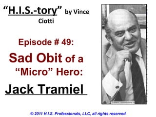 “H.I.S.-tory” by Vince
Ciotti
© 2011 H.I.S. Professionals, LLC, all rights reserved
Episode # 49:
Sad Obit of a
“Micro” Hero:
Jack Tramiel
 
