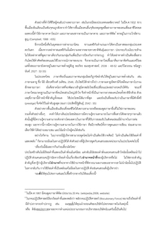 ตัวอยางที่ทําใหชีวิตผูคนอับปางเพราะภาษา เชนในกรณีของประเทศเอลซัลวาดอร ในปค.ศ.1932 ชาว
พื้นเมืองอินเดียนเปนพันๆคนถูกสังหาร ทําใหชาวพื้นเมืองคนอื่นๆตองหยุดพูดสื่อสารภาษาของตนเพื่อเอาชีวิตรอด
ผลพวงนี้ทําใหภาษาคาคาโอเปรา และภาษาเลนซากลายเปนภาษาตาย และภาษาพิพิล5
ตกอยูในภาวะใกลสาบ
สูญ (Campbell, 1998 : 435)
อีกกรณีหนึ่งคือในยุคของการลาอาณานิคม ชาวแอฟริกันจํานวนมากไดตกเปนทาสของกลุมประเทศ
ตะวันตก เนื่องจากเหลาทาสแอฟริกันนั้นมีความหลากหลายทางชาติพันธุและภาษา ประกอบกับนโยบายหาม
ไมใหเหลาทาสที่พูดภาษาเดียวกันรวมกลุมกันเพื่อเปนการปองกันการกอกบฏ ทําใหเหลาทาสจําเปนตองสื่อสาร
กันโดยใชคําศัพทของตนและใชไวยากรณภาษาของนาย จึงกลายเปนภาษาใหมขึ้นมาคือภาษาพิดจินและครีโอล
แตทั้งสองภาษายังตกอยูในสถานภาพต่ําอยูดี(ดู พรภัทร อมรศุภศาสตร, 2539 : 48-52 และวิไลวรรณ ขนิษฐา
นันท, 2527 : 32-33)
ในประเทศไทย ภาษาทองถิ่นและภาษาชนกลุมนอยก็ถูกจัดลําดับใหอยูในสถานภาพต่ําเชนกัน เชน
ภาษามลายู ซึ่ง นิธิ เอียวศรีวงศ (มติชน, 2548, เว็บไซต)ไดกลาวถึงวา ภาษามลายูปตตานีก็เหมือนภาษาโบราณ
อีกหลายภาษา นั่นคือขาดโอกาสที่จะพัฒนาเขาสูโลกสมัยใหมซึ่งเปลี่ยนแปลงอยางรวดเร็วไดทัน ขณะที่
ภาษาไทยมาตรฐานเปนภาษาที่คนไทยสวนใหญเขาใจ จึงทําหนาที่เปนภาษากลางของคนไทยทั้งชาติอีกดวย ดวย
เหตุที่ภาษานี้ทําหนาที่สําคัญทั้งหมด ใชประโยชนไดมากที่สุด และยังเปนที่ยอมรับวาเปนภาษาที่มีศักดิ์ศรี
(prestige) จึงจัดไวในลําดับสูงสุด (อมรา ประสิทธิ์รัฐสินธุ, 2542 : 55)
ตัวอยางชาวพื้นเมืองอินเดียนที่รอดชีวิตไดเพราะสามารถหรือยอมพูดภาษาอื่นที่ไมใชภาษาของตน
รวมทั้งตัวอยางอื่นๆ คงทําใหเราเห็นประโยชนของการมีความรูความสามารถในการสื่อสารไดหลายๆภาษาแลว
ดังนั้นผูที่มีความรูความสามารถดังกลาวโดยเฉพาะในภาษาที่ไดรับการยอมรับในสังคมยอมมีอํานาจในการตอ
รองสูง นอกจากนี้การมีความรูความสามารถในการใชภาษา คือมีวาทศิลปทั้งการพูดและการเขียน ยอมสามารถ
เลือกใชคําไดอยางเหมาะสม และโนมนาวใจผูคนไดเชนกัน
อยางไรก็ตาม ในบางกรณีผูบริหารสามารถพูดโดยไมจําเปนตองใชวาทศิลป ไมจําเปนตองใชถอยคําที่
แสดงพลัง 6
ก็สามารถมีผลในทางปฏิบัติได ดังตัวอยางที่ผูบริหารพูดกับคนสวนของหนวยงานในประโยคตอไปนี้
“เที่ยงวันนี้ฉันอยากกินกวยเตี๋ยวผัดไทย”
ประโยคขางตนไมมีถอยคําที่แสดงเปนคําสั่งแมแตนอย แตกลับมีนัยของคําสั่งและคนสวนเขาใจนัยนั้นพรอมนําไป
ปฏิบัติ สวนคนสวนจะรูวานัยจากถอยคํานั้นเกี่ยวของกับอํานาจหนาที่ของผูบริหารหรือไม ไมใชสาระสําคัญ
สําคัญที่เขารูวาผูบริหารมีอํานาจที่จะหาทางใชอํานาจหนาที่พิจารณาผลงานของเขาหากเขาไมนํานัยนั้นไปปฏิบัติ
ในทางกลับกัน การใชถอยคําที่เปนพลังแตไมมีผลในทางปฏิบัติ ดังเชนคนสวนสั่งผูบริหารวา
“ผมสั่งใหคุณไปชงกาแฟและไปซื้อขาวกลางวันใหผมเดี๋ยวนี้”
5
ในปค.ศ.1987 มีคนพูดภาษาพิพิล ประมาณ 20 คน (wikipedia,2006, website)
6
ในวจนปฏิบัติศาสตรเรียกถอยคําที่แสดงพลังวา พลังวจนปฏิบัติศาสตร (Illocutionary Force) หมายถึงถอยคําที่
มีคําบงการกระทําปรากฏ เชน ผมขอสั่งใหคุณนํารถยนตของบริษัทไปตรวจสภาพในวันพรุงนี้
หรือ ดิฉันขอประกาศลาออกจากตําแหนงประธานกรรมการบริหารของบริษัทนับแตวันนี้เปนตนไป
 