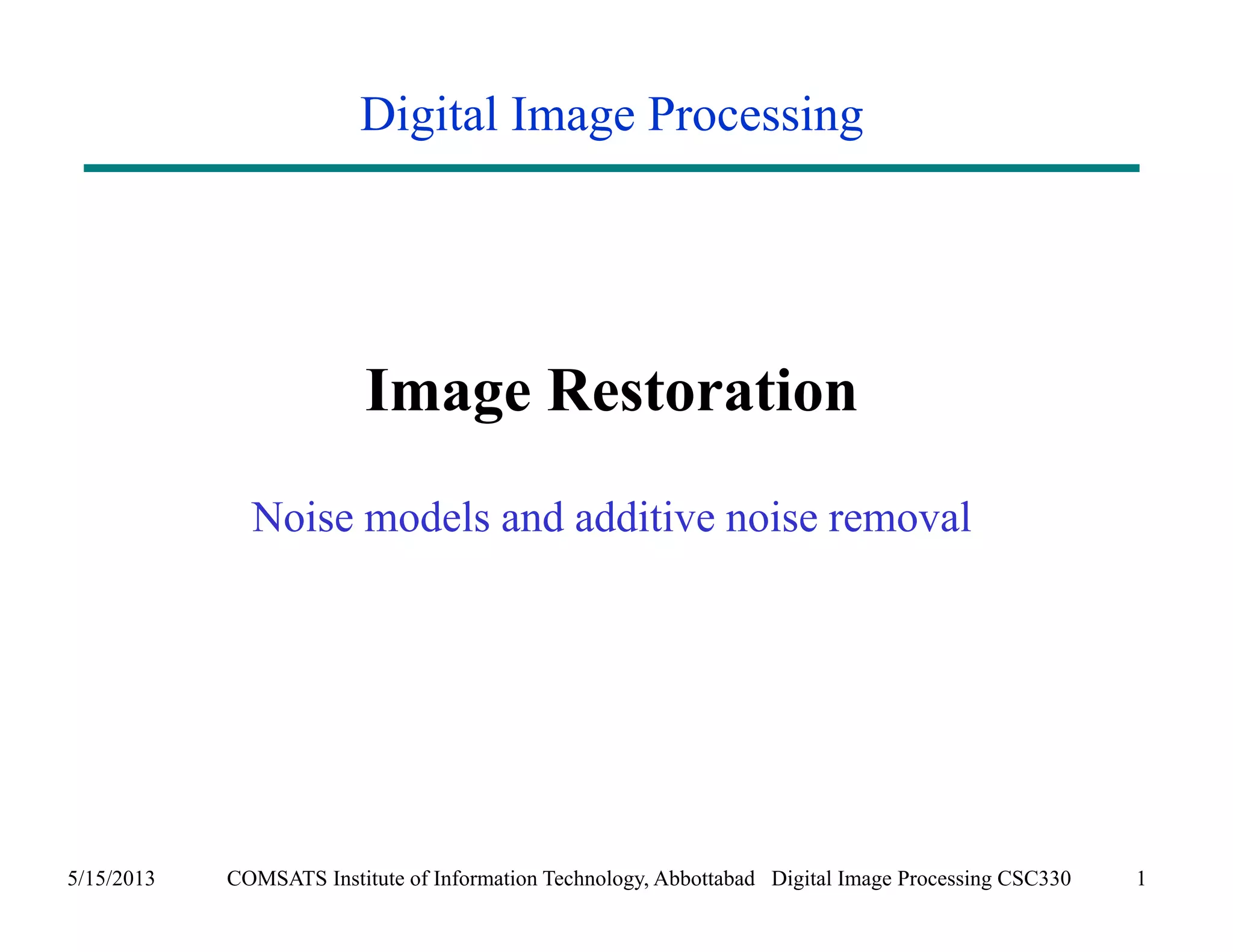 Digital Image Processing 
Image Restoration 
Noise models and additive noise removal 
5/15/2013 COMSATS Institute of Information Technology, Abbottabad Digital Image Processing CSC330 1 
 