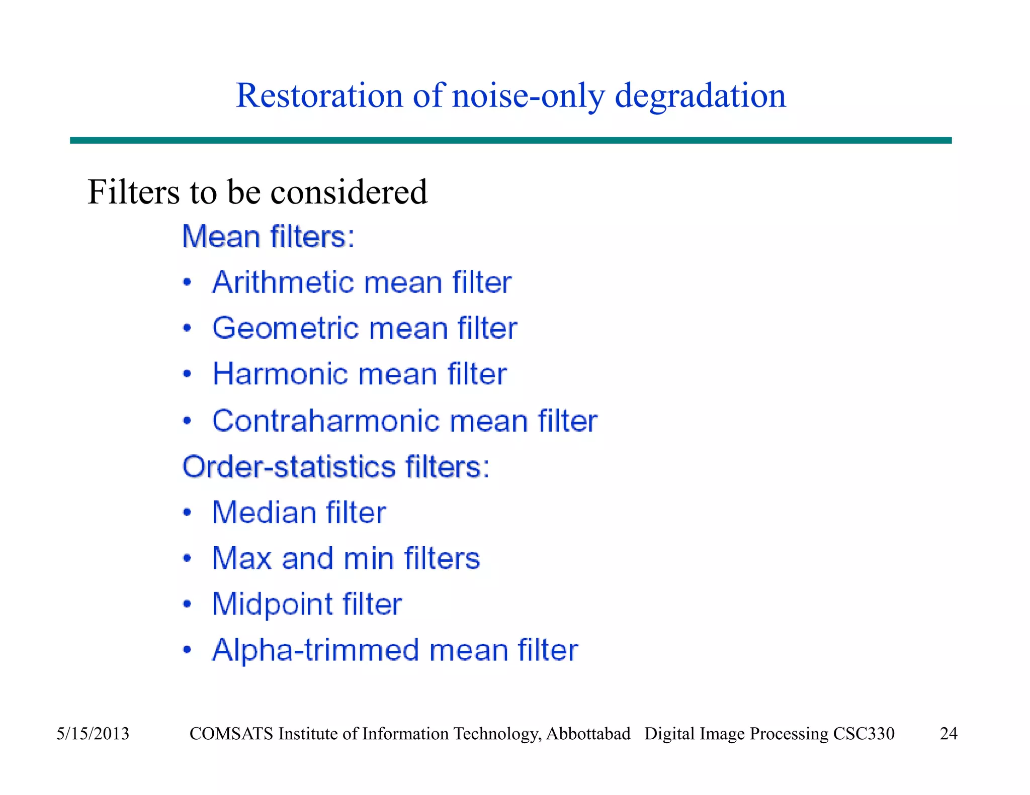 Restoration of noise-only degradation 
Filters to be considered 
5/15/2013 COMSATS Institute of Information Technology, Abbottabad Digital Image Processing CSC330 24 
 