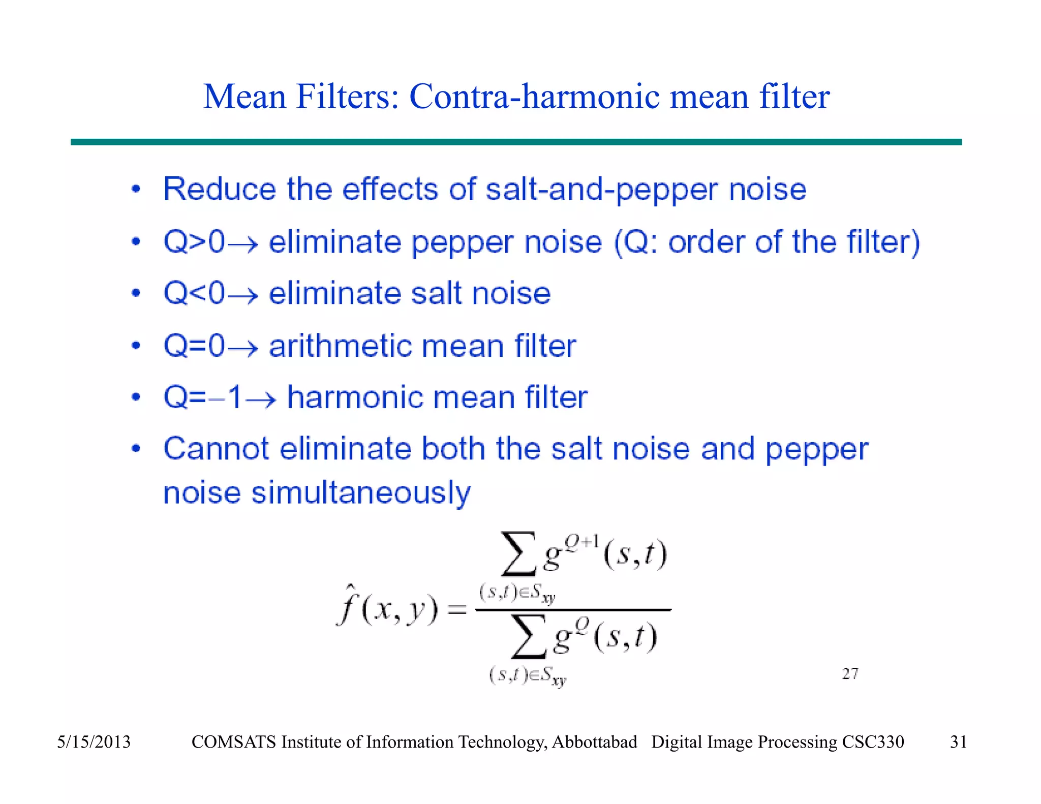 Mean Filters: Contra-harmonic mean filter 
5/15/2013 COMSATS Institute of Information Technology, Abbottabad Digital Image Processing CSC330 31 
 