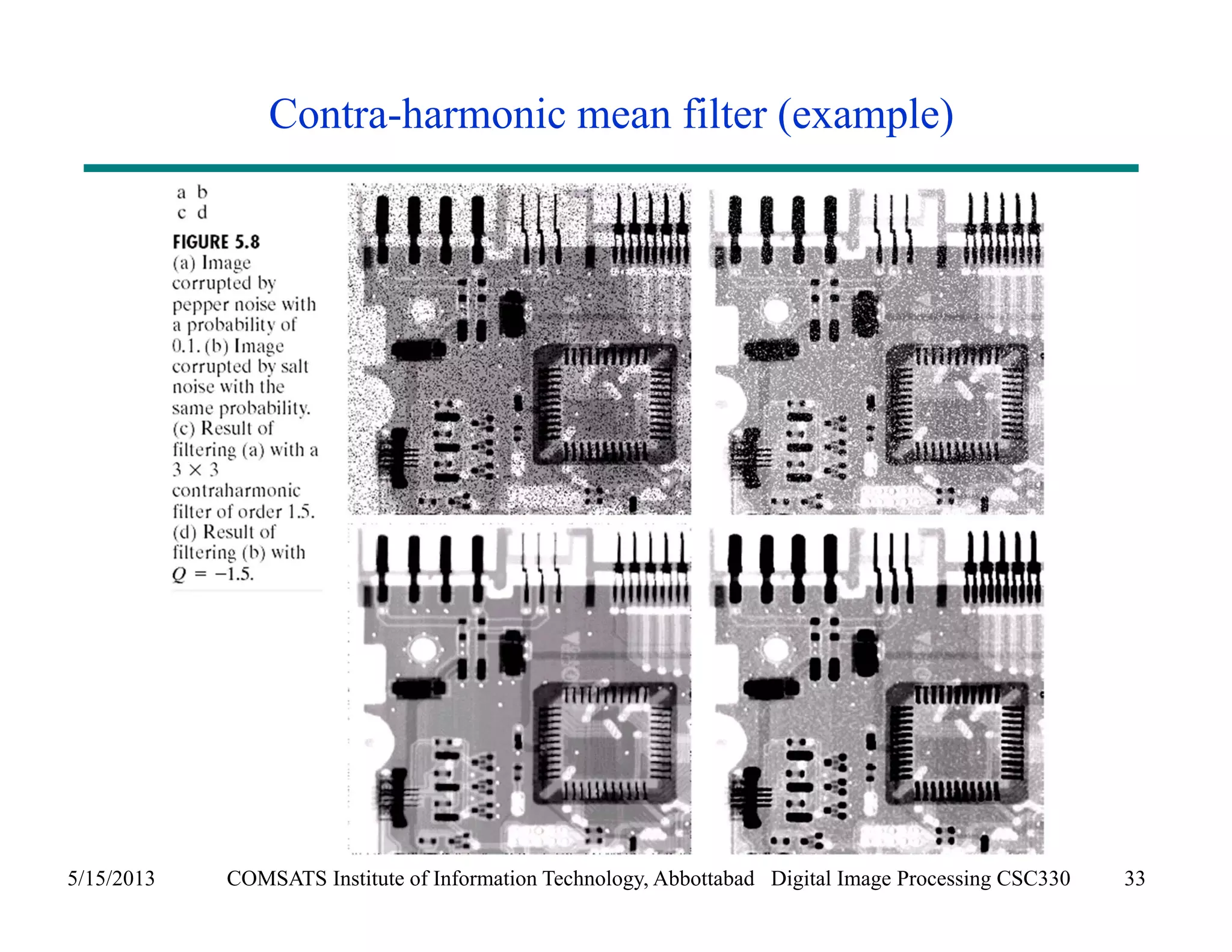 Contra-harmonic mean filter (example) 
5/15/2013 COMSATS Institute of Information Technology, Abbottabad Digital Image Processing CSC330 33 
 