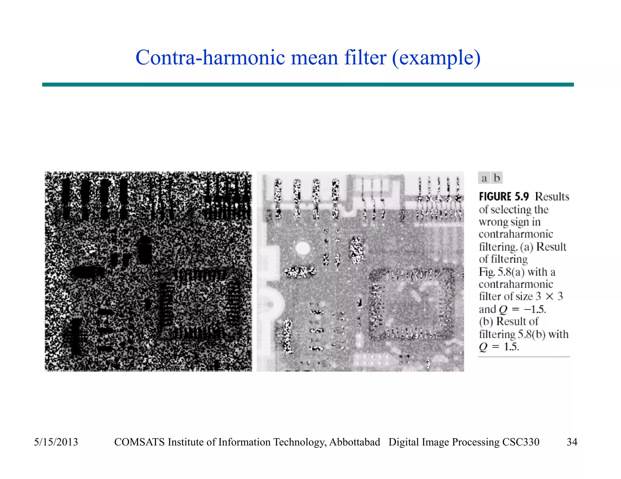 Contra-harmonic mean filter (example) 
5/15/2013 COMSATS Institute of Information Technology, Abbottabad Digital Image Processing CSC330 34 
 