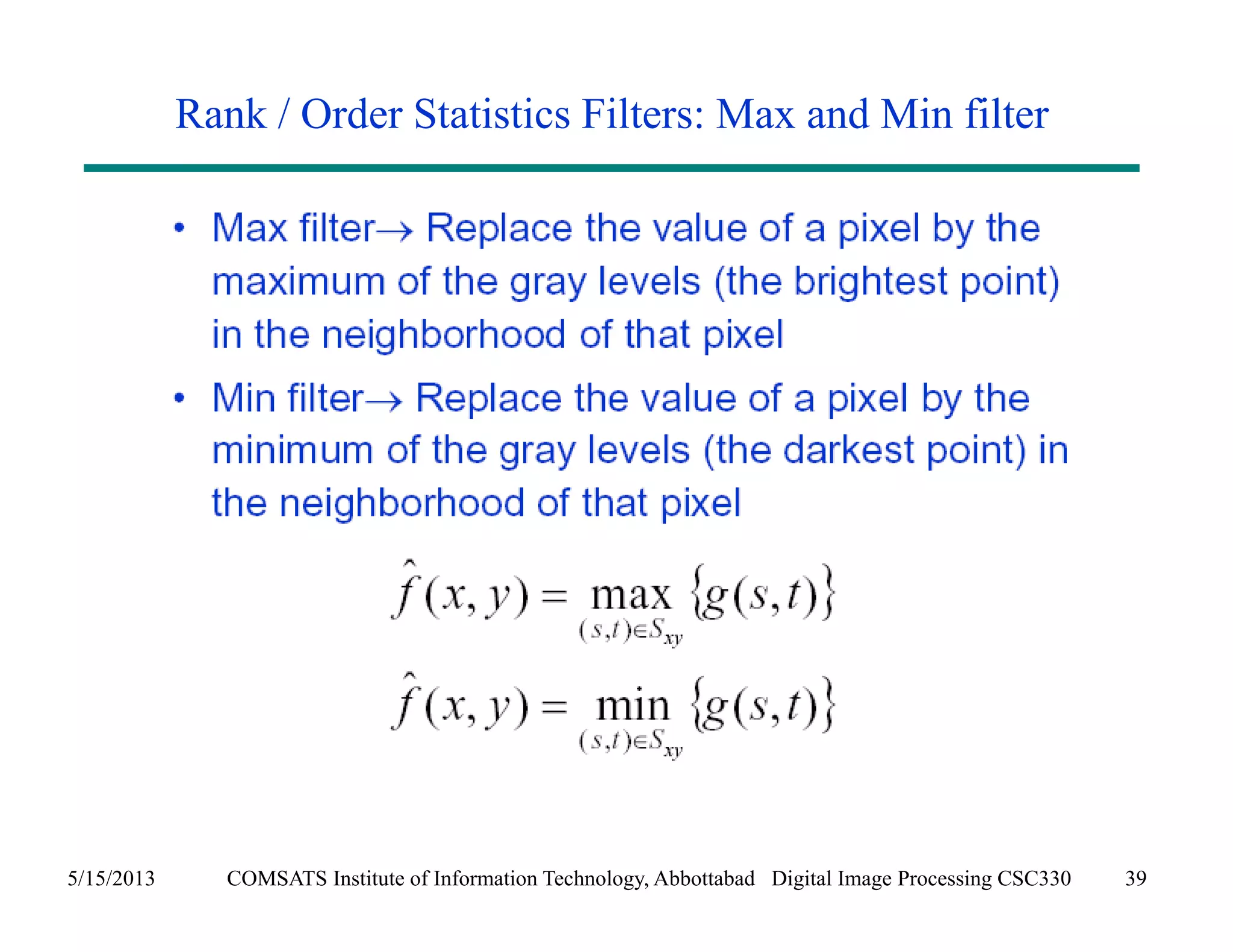 Rank / Order Statistics Filters: Max and Min filter 
5/15/2013 COMSATS Institute of Information Technology, Abbottabad Digital Image Processing CSC330 39 
 