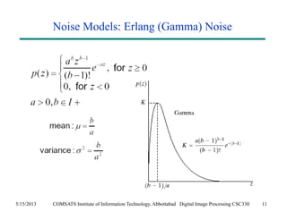 Noise Models: Erlang (Gamma) Noise 
5/15/2013 COMSATS Institute of Information Technology, Abbottabad Digital Image Processing CSC330 11 
 