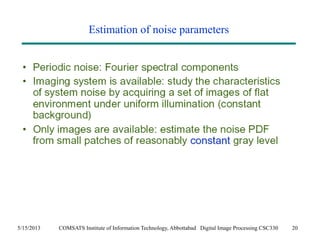 Estimation of noise parameters 
5/15/2013 COMSATS Institute of Information Technology, Abbottabad Digital Image Processing CSC330 20 
 