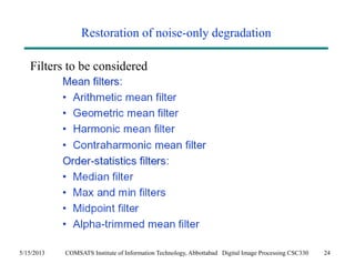 Restoration of noise-only degradation 
Filters to be considered 
5/15/2013 COMSATS Institute of Information Technology, Abbottabad Digital Image Processing CSC330 24 
 