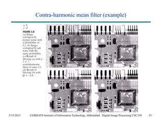 Contra-harmonic mean filter (example) 
5/15/2013 COMSATS Institute of Information Technology, Abbottabad Digital Image Processing CSC330 33 
 