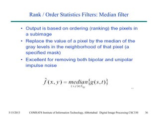 Rank / Order Statistics Filters: Median filter 
5/15/2013 COMSATS Institute of Information Technology, Abbottabad Digital Image Processing CSC330 36 
 
